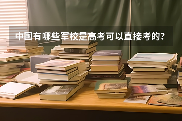 中国有哪些军校是高考可以直接考的?