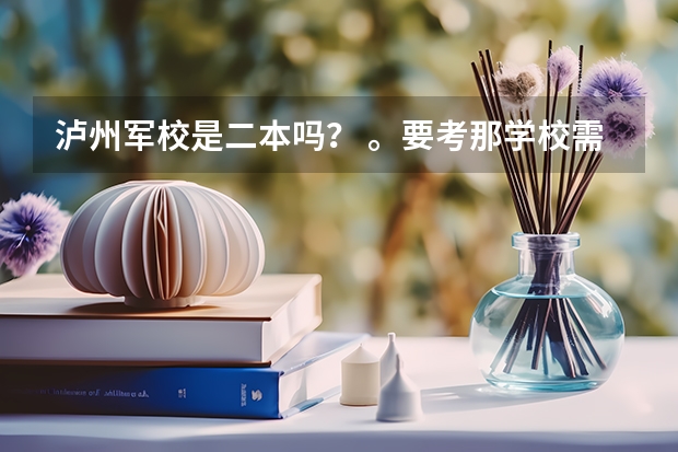 泸州军校是二本吗? 。要考那学校需要什么条件啊。。比如身高那些的。还有警犬系怎么样啊?
