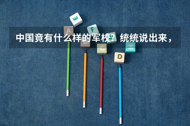 中国竟有什么样的军校?统统说出来,越多越好!