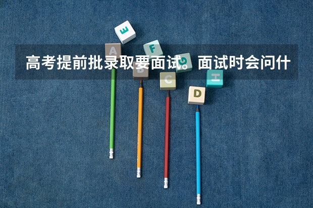 高考提前批录取要面试。面试时会问什么问题？要注意什么？