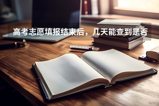 高考志愿填报结束后,几天能查到是否录取? 高考填完志愿后,多长时间可以知道是否被录取?