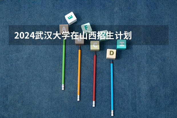 2024武汉大学在山西招生计划