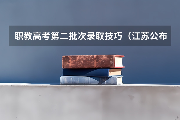 职教高考第二批次录取技巧(江苏公布中职职教高考成绩、本科和专科第一批次录取最低控制分数线)