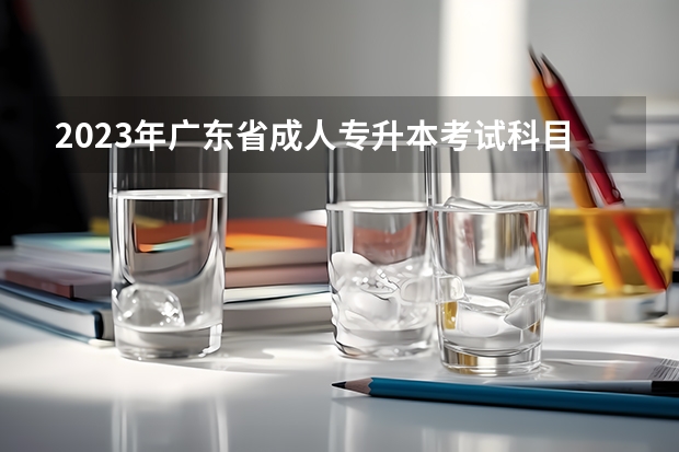 2023年广东省成人专升本考试科目有哪些 一共考几门?