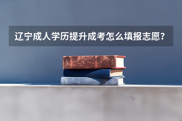 辽宁成人学历提升成考怎么填报志愿?