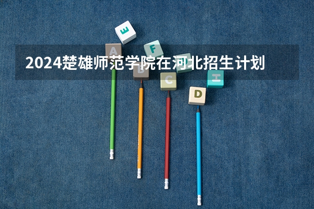 2024楚雄师范学院在河北招生计划