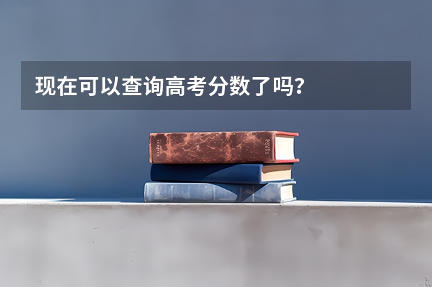 现在可以查询高考分数了吗?