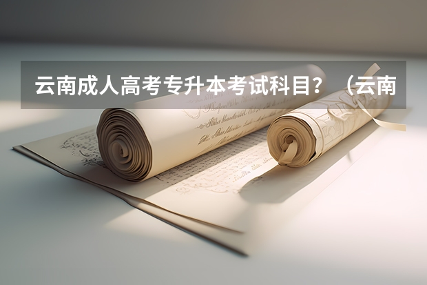 云南成人高考专升本考试科目?(云南专升本成人高考总分?)