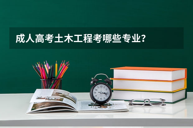成人高考土木工程考哪些专业?