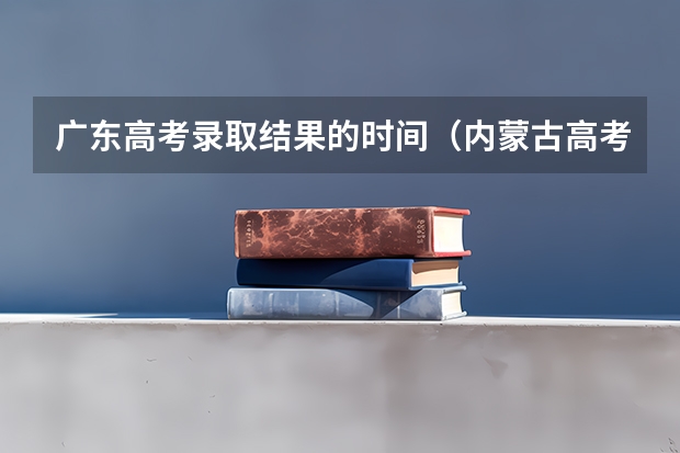 广东高考录取结果的时间(内蒙古高考网报时间,)