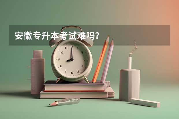 安徽专升本考试难吗?