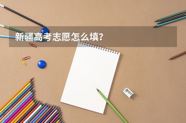 新疆高考志愿怎么填?