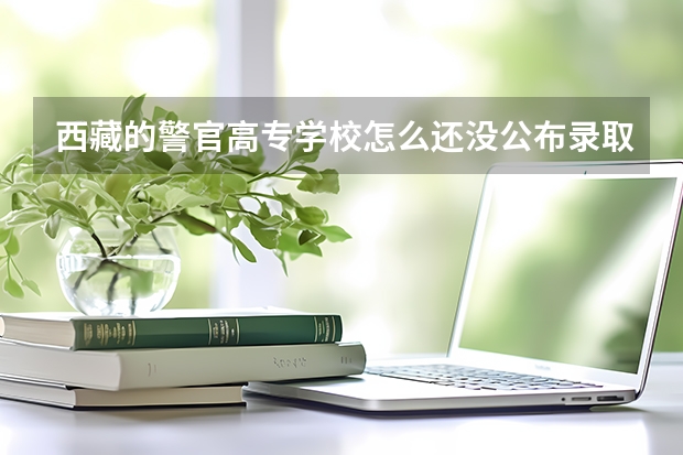 西藏的警官高专学校怎么还没公布录取结果?