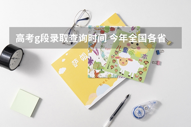 高考g段录取查询时间 今年全国各省的高考志愿填报时间是几号？