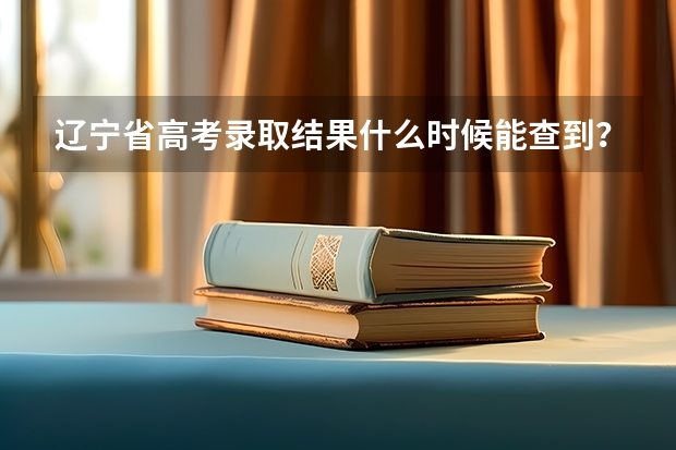 辽宁省高考录取结果什么时候能查到?