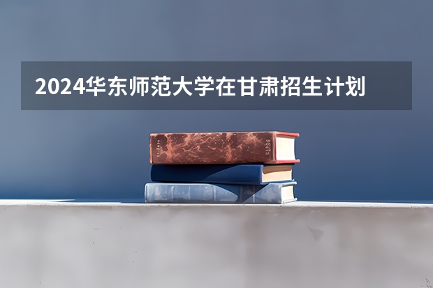 2024华东师范大学在甘肃招生计划