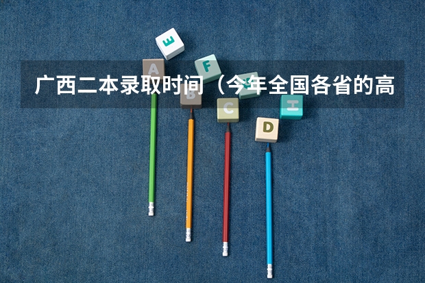 广西二本录取时间(今年全国各省的高考志愿填报时间是几号?)