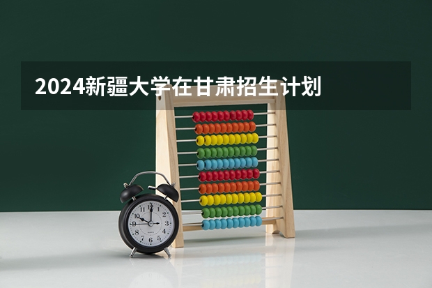 2024新疆大学在甘肃招生计划