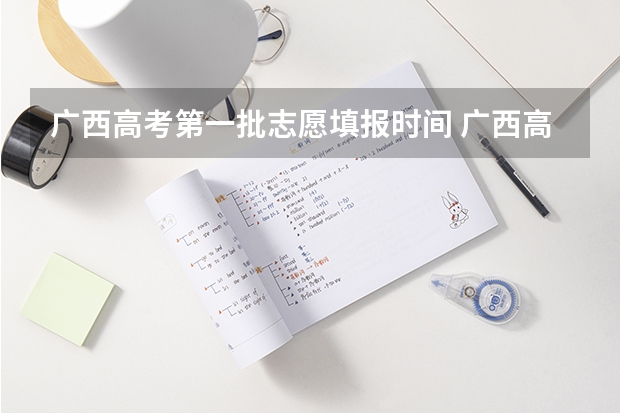 广西高考第一批志愿填报时间 广西高考各批次填志愿时间？