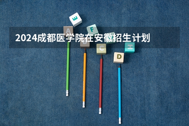 2024成都医学院在安徽招生计划
