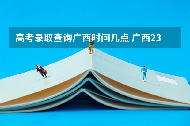 高考录取查询广西时间几点 广西23年高考录取时间安排