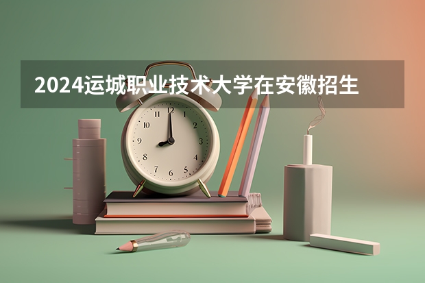 2024运城职业技术大学在安徽招生计划