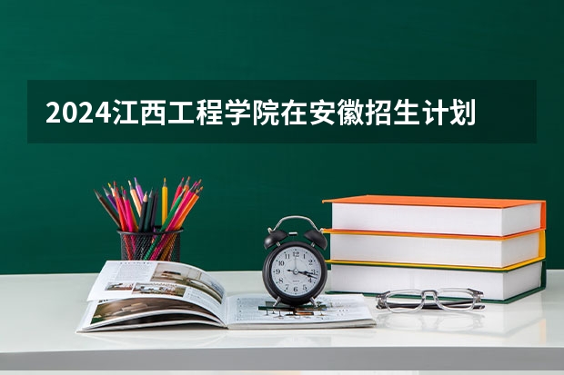 2024江西工程学院在安徽招生计划