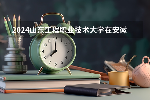 2024山东工程职业技术大学在安徽招生计划