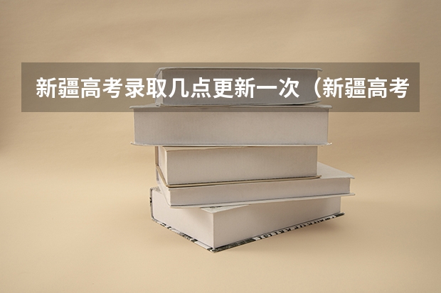 新疆高考录取几点更新一次（新疆高考录取情况）