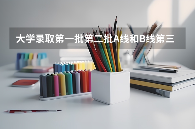 大学录取第一批第二批A线和B线第三批等录取到底有什么不同?