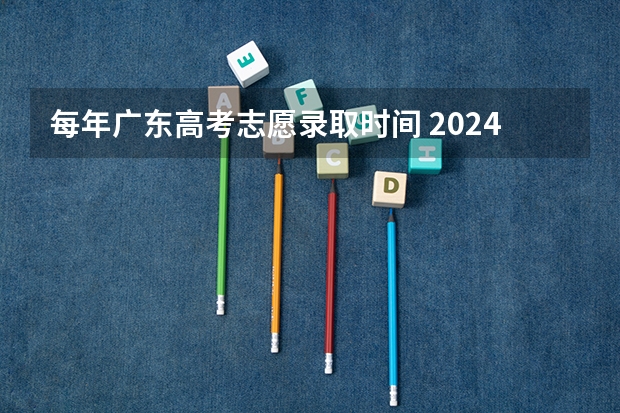每年广东高考志愿录取时间 2024广东高考志愿填报明天（6月28日）开始！各批次各类型填报时间一览表