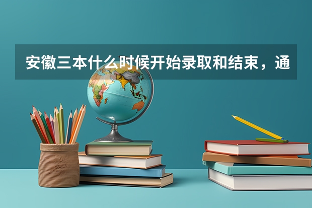 安徽三本什么时候开始录取和结束,通知书什么时候发