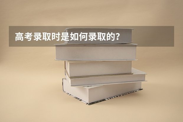 高考录取时是如何录取的?