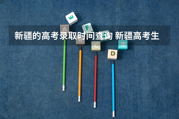 新疆的高考录取时间查询 新疆高考生何时能查到自己被录取的情况,在哪查?