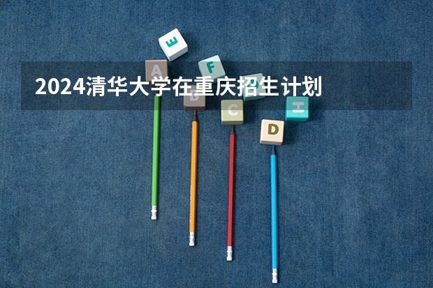 2024清华大学在重庆招生计划