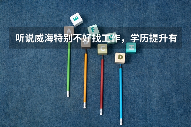 听说威海特别不好找工作,学历提升有几种途径?(我是山东威海的,学历中专,想上个大专,哪位老师帮帮忙?谢谢了!)