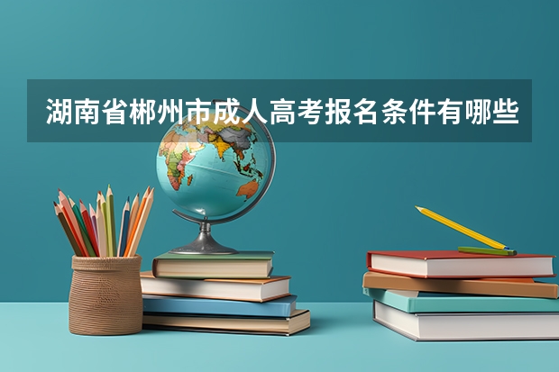 湖南省郴州市成人高考报名条件有哪些?