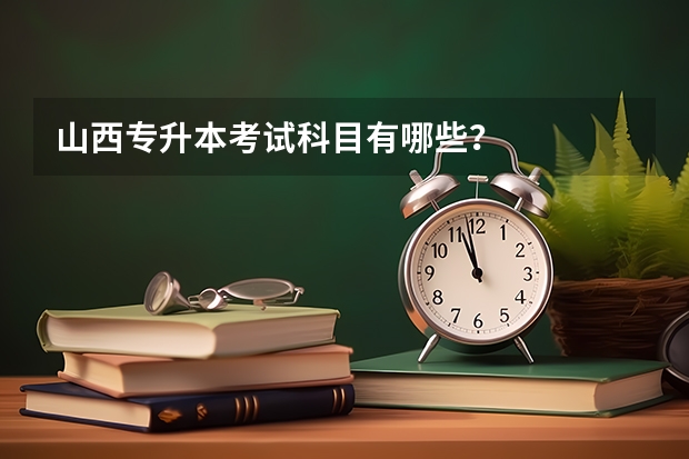 山西专升本考试科目有哪些?