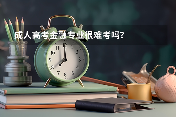 成人高考金融专业很难考吗?