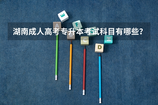 湖南成人高考专升本考试科目有哪些?