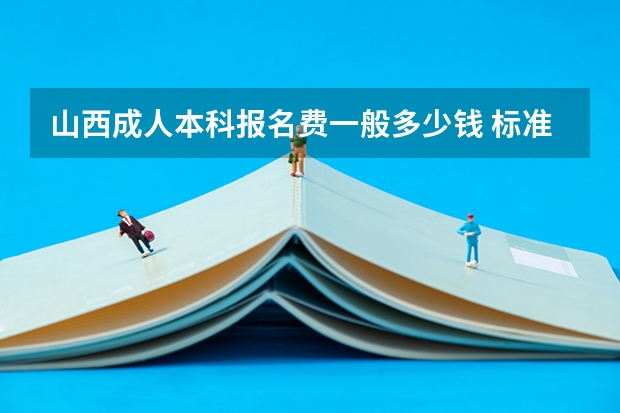 山西成人本科报名费一般多少钱 标准费用是什么?