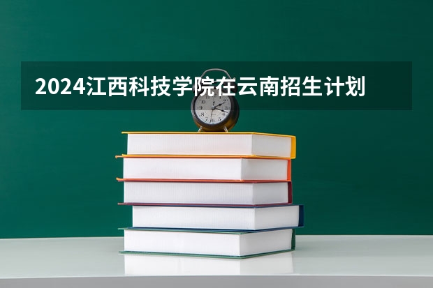 2024江西科技学院在云南招生计划