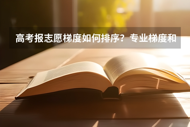 高考报志愿梯度如何排序？专业梯度和院校梯度应该遵循什么规则？