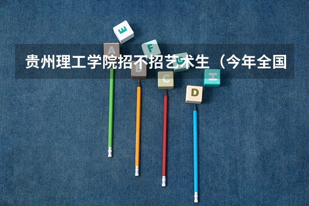 贵州理工学院招不招艺术生（今年全国各省的高考志愿填报时间是几号？）