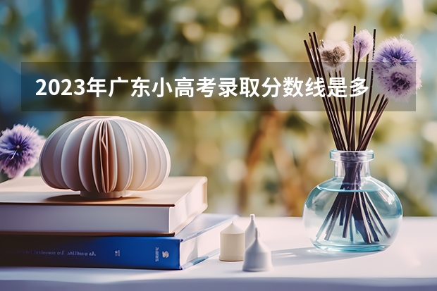 2023年广东小高考录取分数线是多少?