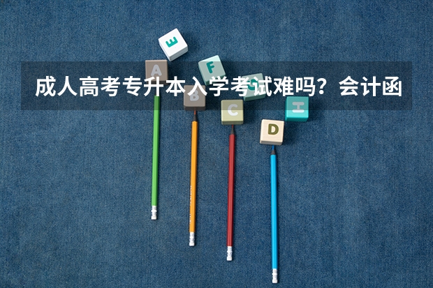成人高考专升本入学考试难吗?会计函授考试科目有哪些?