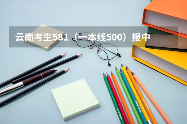 云南考生581(一本线500)报中南大学湘雅医学院靠谱吗?