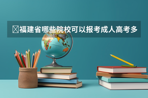 福建省哪些院校可以报考成人高考多吗?