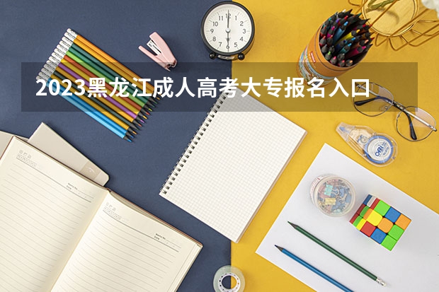 2023黑龙江成人高考大专报名入口在哪里 具体怎么报考?