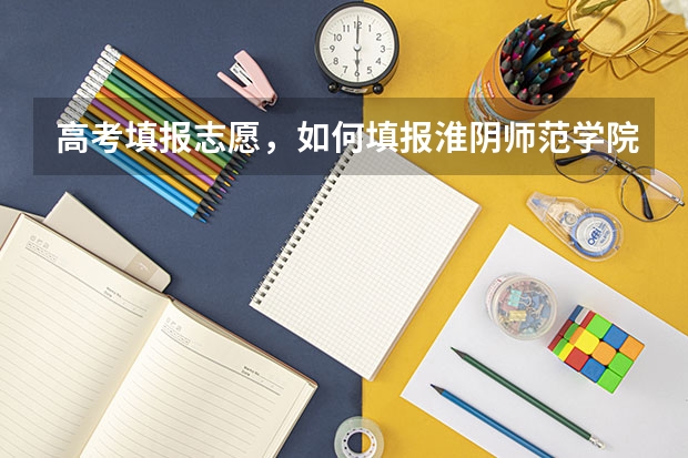 高考填报志愿,如何填报淮阴师范学院好?